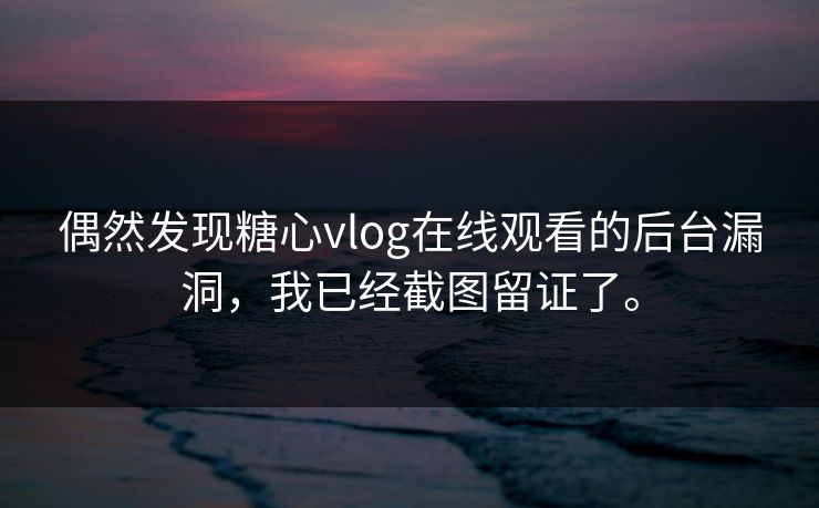 偶然发现糖心vlog在线观看的后台漏洞，我已经截图留证了。