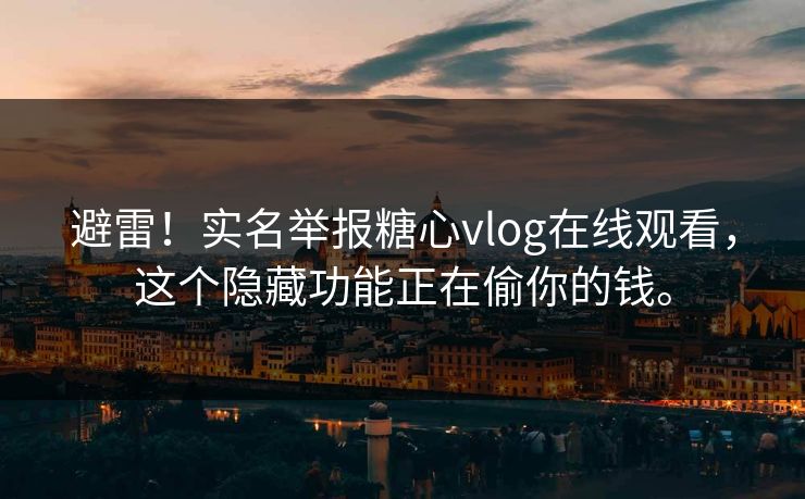 避雷！实名举报糖心vlog在线观看，这个隐藏功能正在偷你的钱。