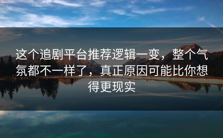 这个追剧平台推荐逻辑一变，整个气氛都不一样了，真正原因可能比你想得更现实