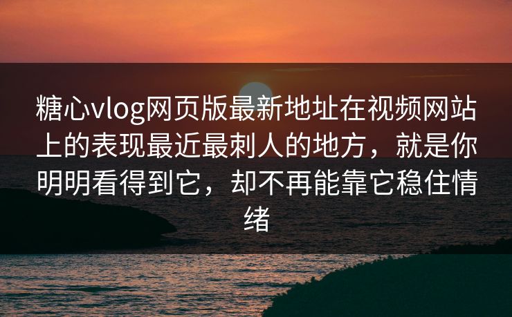 糖心vlog网页版最新地址在视频网站上的表现最近最刺人的地方，就是你明明看得到它，却不再能靠它稳住情绪