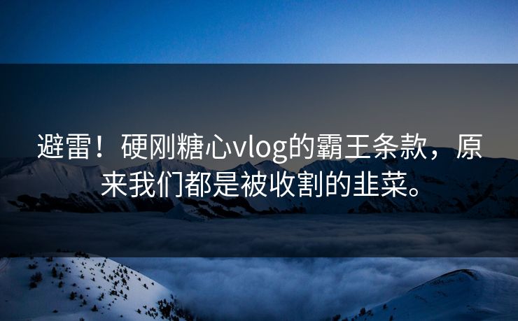 避雷！硬刚糖心vlog的霸王条款，原来我们都是被收割的韭菜。