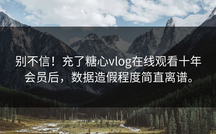 别不信！充了糖心vlog在线观看十年会员后，数据造假程度简直离谱。
