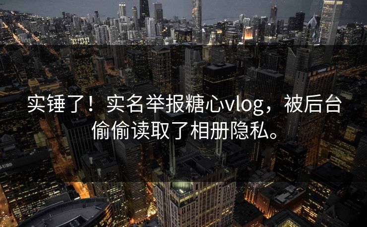 实锤了！实名举报糖心vlog，被后台偷偷读取了相册隐私。