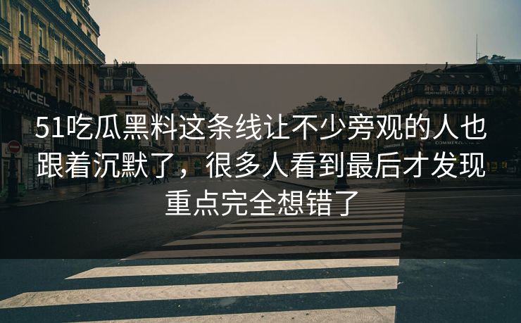51吃瓜黑料这条线让不少旁观的人也跟着沉默了，很多人看到最后才发现重点完全想错了