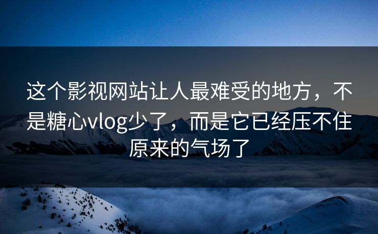 这个影视网站让人最难受的地方，不是糖心vlog少了，而是它已经压不住原来的气场了