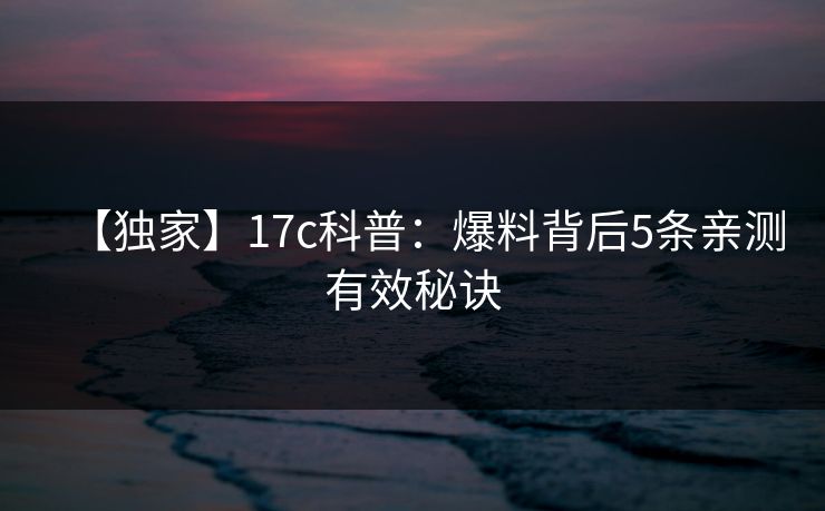 【独家】17c科普：爆料背后5条亲测有效秘诀