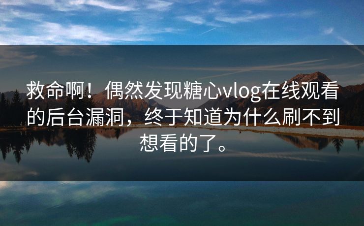 救命啊！偶然发现糖心vlog在线观看的后台漏洞，终于知道为什么刷不到想看的了。