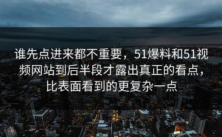 谁先点进来都不重要，51爆料和51视频网站到后半段才露出真正的看点，比表面看到的更复杂一点