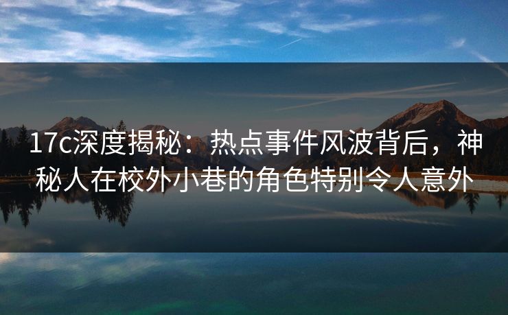 17c深度揭秘：热点事件风波背后，神秘人在校外小巷的角色特别令人意外
