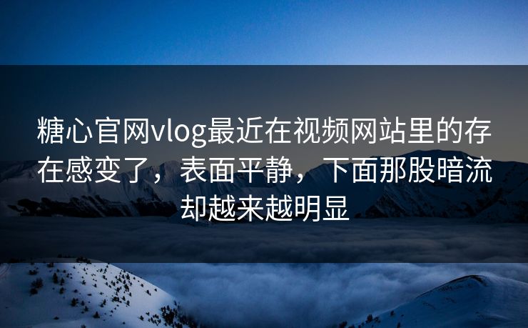 糖心官网vlog最近在视频网站里的存在感变了，表面平静，下面那股暗流却越来越明显