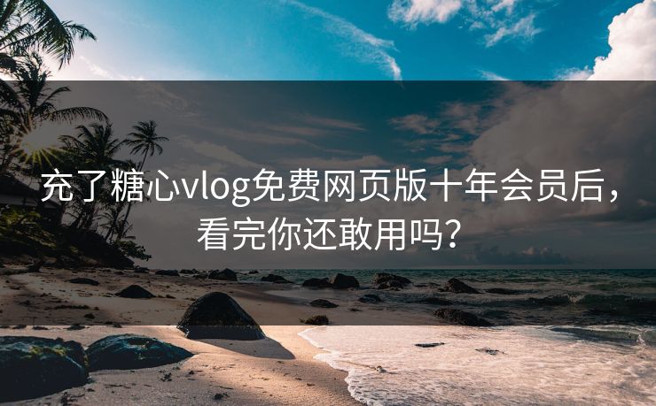 充了糖心vlog免费网页版十年会员后，看完你还敢用吗？