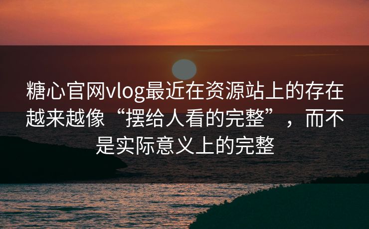 糖心官网vlog最近在资源站上的存在越来越像“摆给人看的完整”，而不是实际意义上的完整