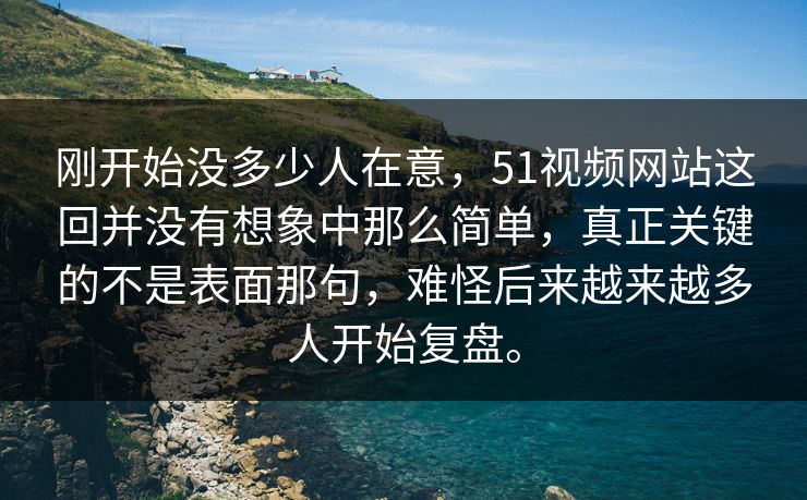 刚开始没多少人在意，51视频网站这回并没有想象中那么简单，真正关键的不是表面那句，难怪后来越来越多人开始复盘。