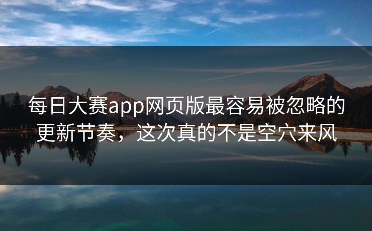 每日大赛app网页版最容易被忽略的更新节奏，这次真的不是空穴来风