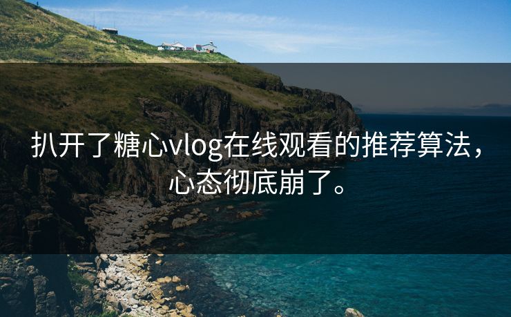 扒开了糖心vlog在线观看的推荐算法，心态彻底崩了。