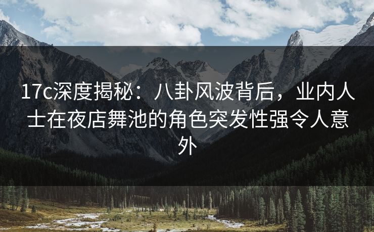 17c深度揭秘：八卦风波背后，业内人士在夜店舞池的角色突发性强令人意外