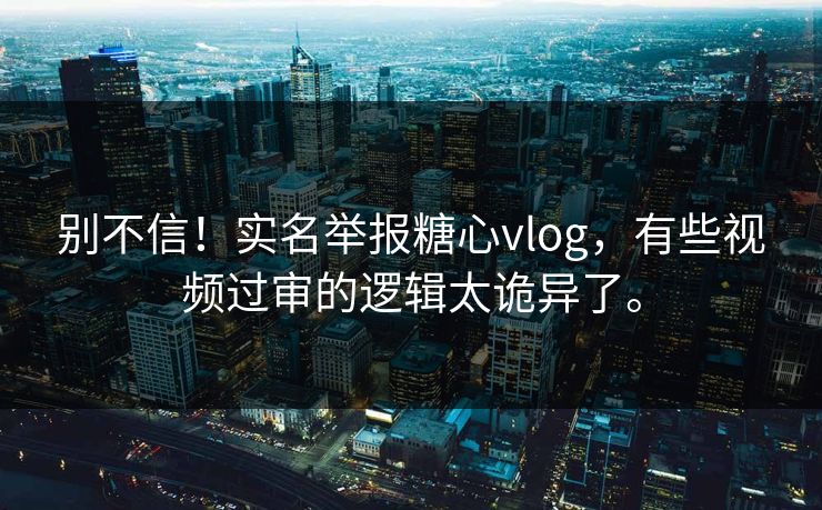 别不信！实名举报糖心vlog，有些视频过审的逻辑太诡异了。