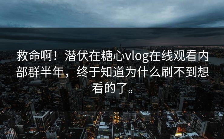 救命啊！潜伏在糖心vlog在线观看内部群半年，终于知道为什么刷不到想看的了。