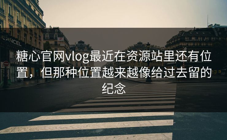 糖心官网vlog最近在资源站里还有位置，但那种位置越来越像给过去留的纪念