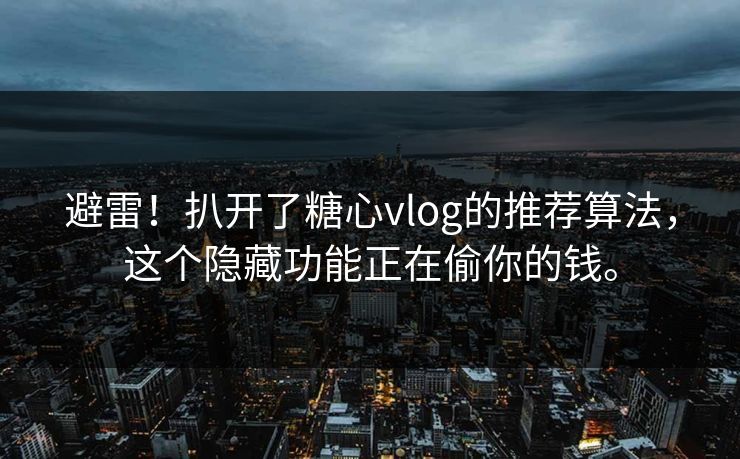 避雷！扒开了糖心vlog的推荐算法，这个隐藏功能正在偷你的钱。