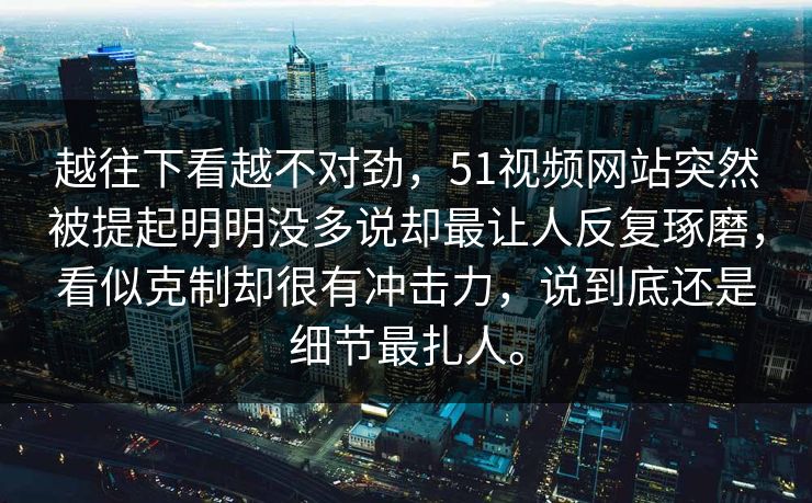 越往下看越不对劲，51视频网站突然被提起明明没多说却最让人反复琢磨，看似克制却很有冲击力，说到底还是细节最扎人。