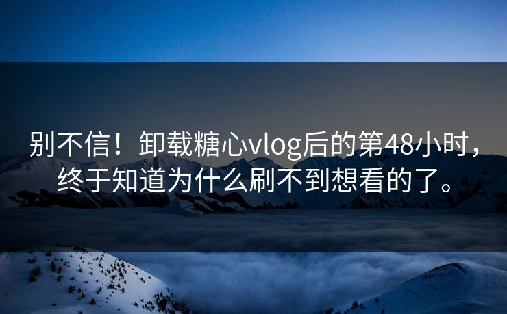 别不信！卸载糖心vlog后的第48小时，终于知道为什么刷不到想看的了。