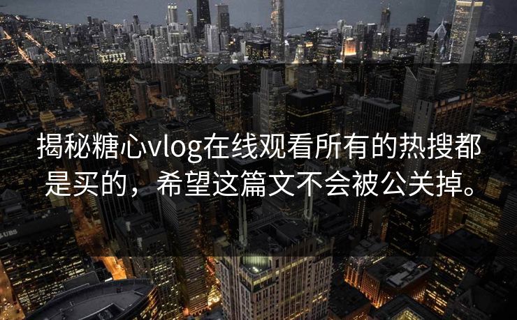 揭秘糖心vlog在线观看所有的热搜都是买的，希望这篇文不会被公关掉。