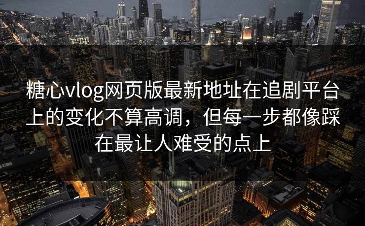糖心vlog网页版最新地址在追剧平台上的变化不算高调，但每一步都像踩在最让人难受的点上