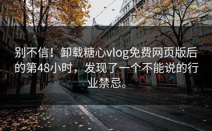别不信！卸载糖心vlog免费网页版后的第48小时，发现了一个不能说的行业禁忌。
