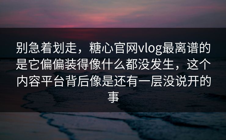 别急着划走，糖心官网vlog最离谱的是它偏偏装得像什么都没发生，这个内容平台背后像是还有一层没说开的事