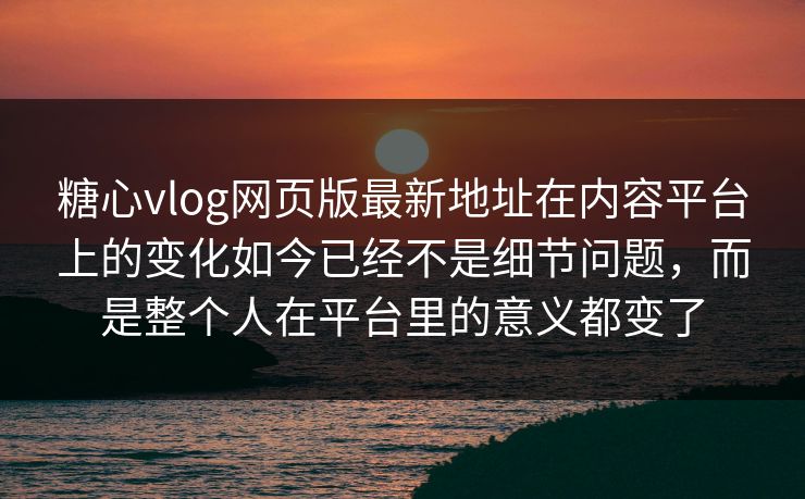 糖心vlog网页版最新地址在内容平台上的变化如今已经不是细节问题，而是整个人在平台里的意义都变了