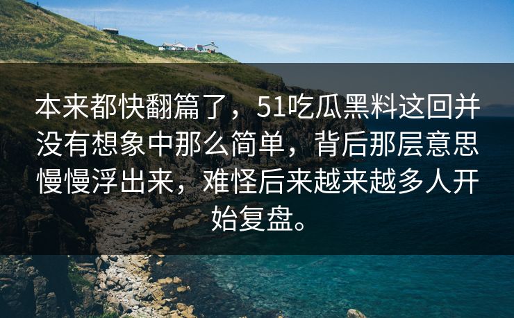 本来都快翻篇了，51吃瓜黑料这回并没有想象中那么简单，背后那层意思慢慢浮出来，难怪后来越来越多人开始复盘。