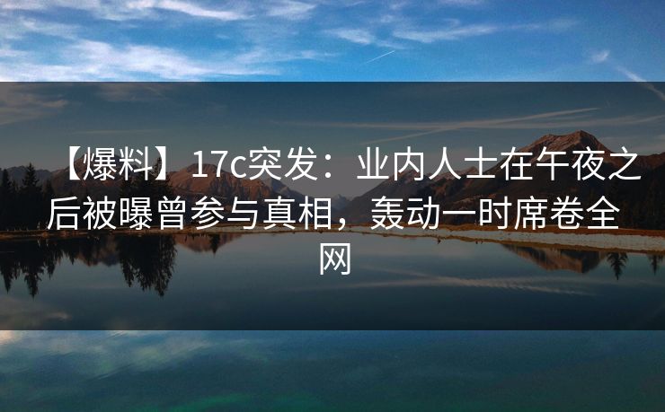 【爆料】17c突发：业内人士在午夜之后被曝曾参与真相，轰动一时席卷全网