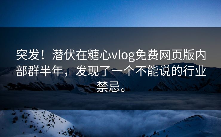 突发！潜伏在糖心vlog免费网页版内部群半年，发现了一个不能说的行业禁忌。