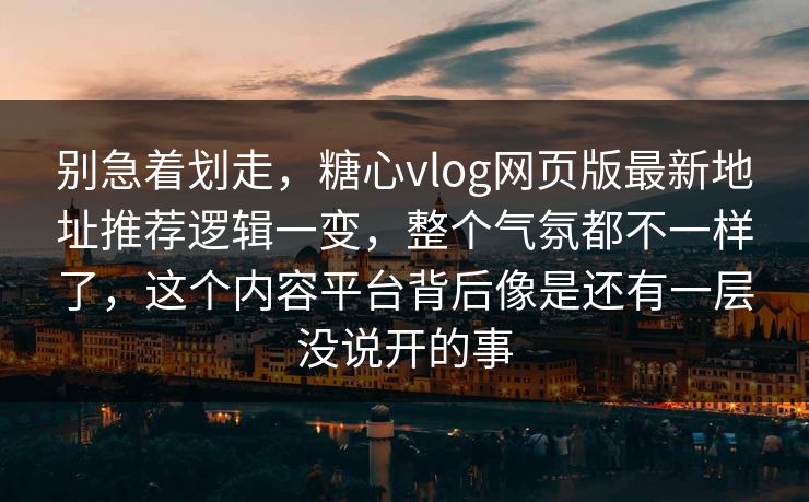 别急着划走，糖心vlog网页版最新地址推荐逻辑一变，整个气氛都不一样了，这个内容平台背后像是还有一层没说开的事