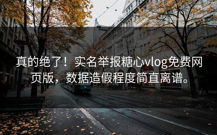 真的绝了！实名举报糖心vlog免费网页版，数据造假程度简直离谱。