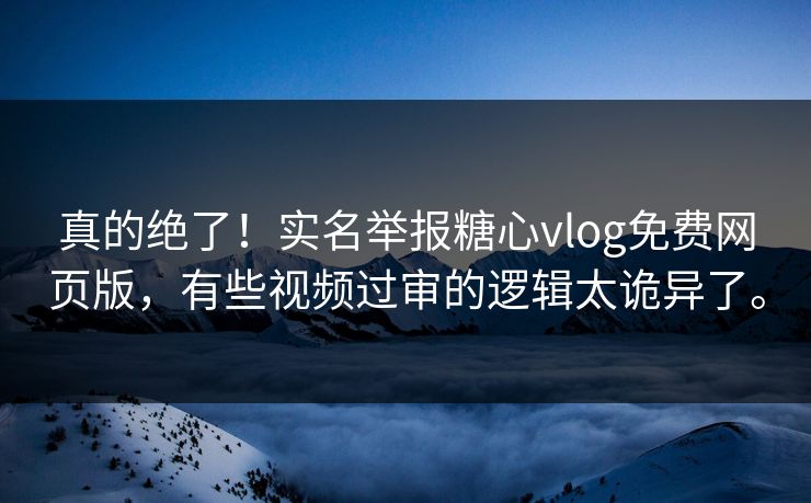 真的绝了！实名举报糖心vlog免费网页版，有些视频过审的逻辑太诡异了。