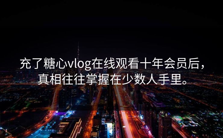 充了糖心vlog在线观看十年会员后，真相往往掌握在少数人手里。