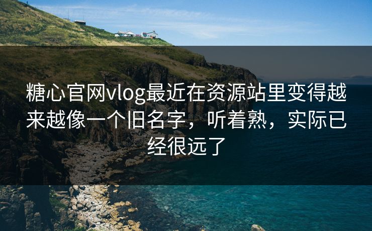 糖心官网vlog最近在资源站里变得越来越像一个旧名字，听着熟，实际已经很远了
