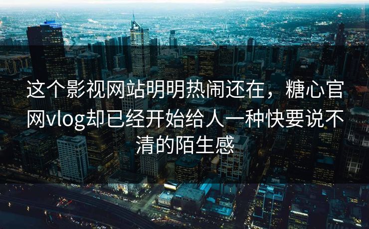 这个影视网站明明热闹还在，糖心官网vlog却已经开始给人一种快要说不清的陌生感